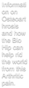 Information on Osteoarthrosis and how the Bio Hip can help rid the world from this Arthritic pain.